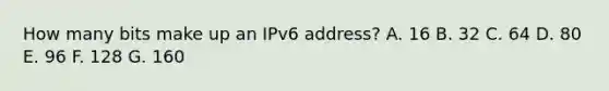 How many bits make up an IPv6 address? A. 16 B. 32 C. 64 D. 80 E. 96 F. 128 G. 160