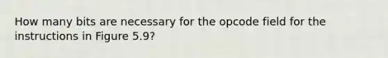 How many bits are necessary for the opcode field for the instructions in Figure 5.9?