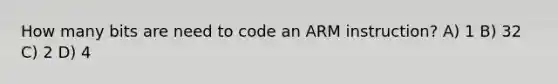 How many bits are need to code an ARM instruction? A) 1 B) 32 C) 2 D) 4