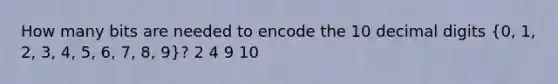 How many bits are needed to encode the 10 decimal digits (0, 1, 2, 3, 4, 5, 6, 7, 8, 9)? 2 4 9 10