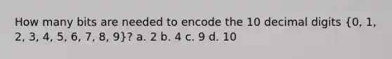 How many bits are needed to encode the 10 decimal digits (0, 1, 2, 3, 4, 5, 6, 7, 8, 9)? a. 2 b. 4 c. 9 d. 10