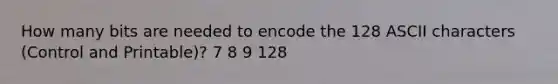 How many bits are needed to encode the 128 ASCII characters (Control and Printable)? 7 8 9 128