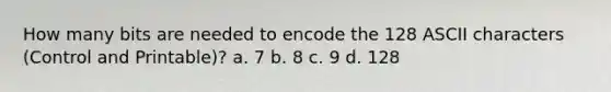 How many bits are needed to encode the 128 ASCII characters (Control and Printable)? a. 7 b. 8 c. 9 d. 128