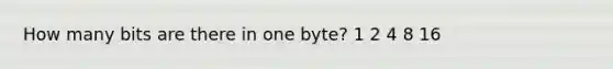 How many bits are there in one byte? 1 2 4 8 16