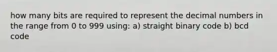 how many bits are required to represent the decimal numbers in the range from 0 to 999 using: a) straight binary code b) bcd code