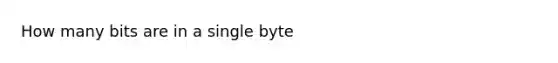 How many bits are in a single byte