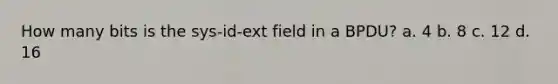 How many bits is the sys-id-ext field in a BPDU? a. 4 b. 8 c. 12 d. 16