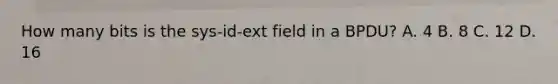 How many bits is the sys-id-ext field in a BPDU? A. 4 B. 8 C. 12 D. 16