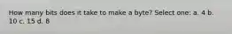 How many bits does it take to make a byte? Select one: a. 4 b. 10 c. 15 d. 8