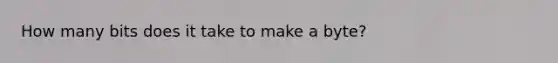 How many bits does it take to make a byte?