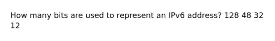 How many bits are used to represent an IPv6 address? 128 48 32 12