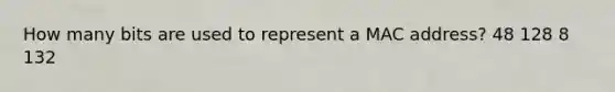 How many bits are used to represent a MAC address? 48 128 8 132