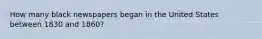 How many black newspapers began in the United States between 1830 and 1860?