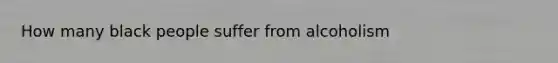 How many black people suffer from alcoholism