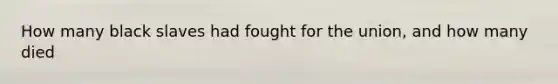 How many black slaves had fought for the union, and how many died