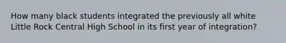 How many black students integrated the previously all white Little Rock Central High School in its first year of integration?