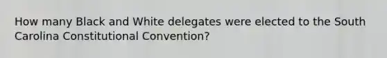 How many Black and White delegates were elected to the South Carolina Constitutional Convention?