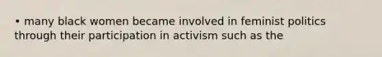 • many black women became involved in feminist politics through their participation in activism such as the