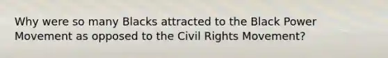 Why were so many Blacks attracted to the Black Power Movement as opposed to the Civil Rights Movement?