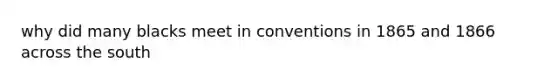 why did many blacks meet in conventions in 1865 and 1866 across the south