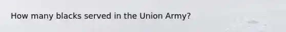 How many blacks served in the Union Army?