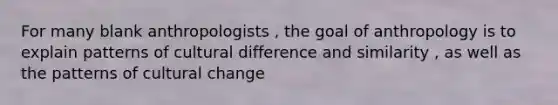 For many blank anthropologists , the goal of anthropology is to explain patterns of cultural difference and similarity , as well as the patterns of cultural change