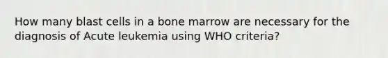 How many blast cells in a bone marrow are necessary for the diagnosis of Acute leukemia using WHO criteria?