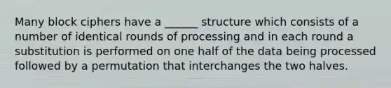 Many block ciphers have a ______ structure which consists of a number of identical rounds of processing and in each round a substitution is performed on one half of the data being processed followed by a permutation that interchanges the two halves.