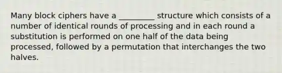 Many block ciphers have a _________ structure which consists of a number of identical rounds of processing and in each round a substitution is performed on one half of the data being processed, followed by a permutation that interchanges the two halves.