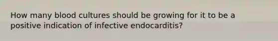 How many blood cultures should be growing for it to be a positive indication of infective endocarditis?