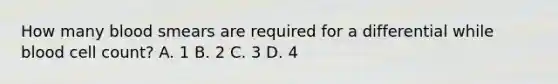 How many blood smears are required for a differential while blood cell count? A. 1 B. 2 C. 3 D. 4