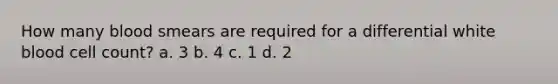 How many blood smears are required for a differential white blood cell count? a. 3 b. 4 c. 1 d. 2