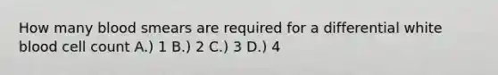 How many blood smears are required for a differential white blood cell count A.) 1 B.) 2 C.) 3 D.) 4