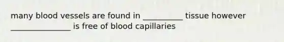 many blood vessels are found in __________ tissue however _______________ is free of blood capillaries