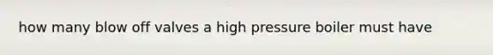 how many blow off valves a high pressure boiler must have