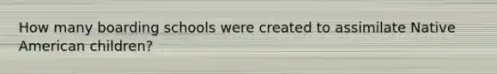 How many boarding schools were created to assimilate Native American children?