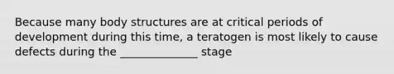 Because many body structures are at critical periods of development during this time, a teratogen is most likely to cause defects during the ______________ stage