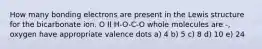 How many bonding electrons are present in the Lewis structure for the bicarbonate ion. O II H-O-C-O whole molecules are -, oxygen have appropriate valence dots a) 4 b) 5 c) 8 d) 10 e) 24