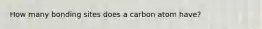 How many bonding sites does a carbon atom have?