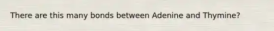 There are this many bonds between Adenine and Thymine?