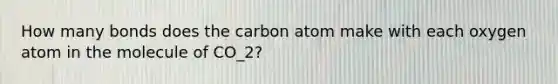 How many bonds does the carbon atom make with each oxygen atom in the molecule of CO_2?