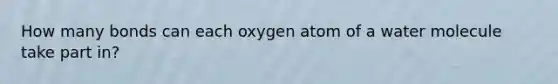 How many bonds can each oxygen atom of a water molecule take part in?