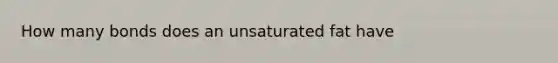 How many bonds does an unsaturated fat have