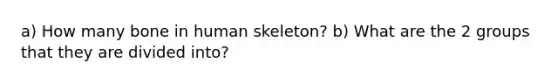 a) How many bone in human skeleton? b) What are the 2 groups that they are divided into?