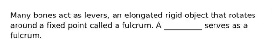 Many bones act as levers, an elongated rigid object that rotates around a fixed point called a fulcrum. A __________ serves as a fulcrum.