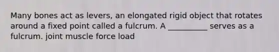 Many bones act as levers, an elongated rigid object that rotates around a fixed point called a fulcrum. A __________ serves as a fulcrum. joint muscle force load