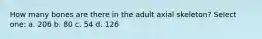 How many bones are there in the adult axial skeleton? Select one: a. 206 b. 80 c. 54 d. 126