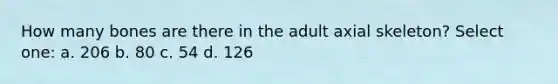 How many bones are there in the adult axial skeleton? Select one: a. 206 b. 80 c. 54 d. 126