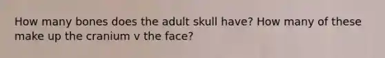 How many bones does the adult skull have? How many of these make up the cranium v the face?