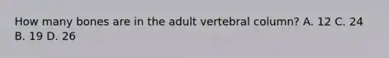 How many bones are in the adult vertebral column? A. 12 C. 24 B. 19 D. 26